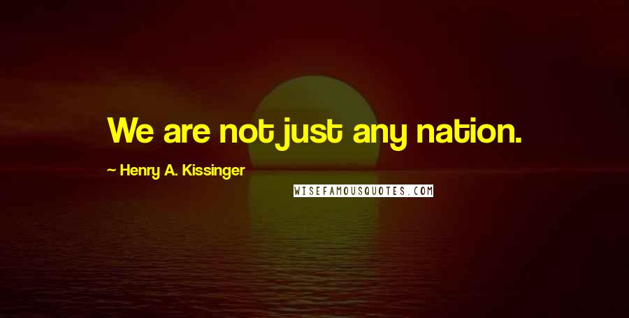 Henry A. Kissinger Quotes: We are not just any nation.