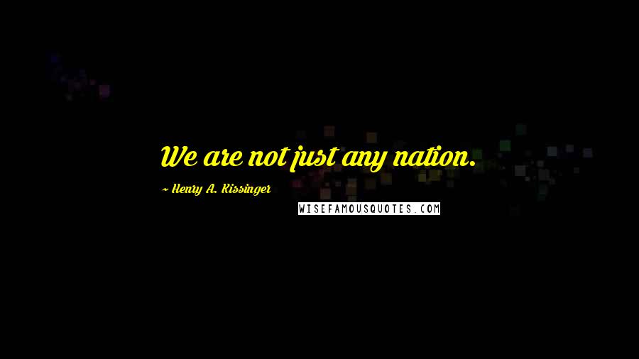 Henry A. Kissinger Quotes: We are not just any nation.