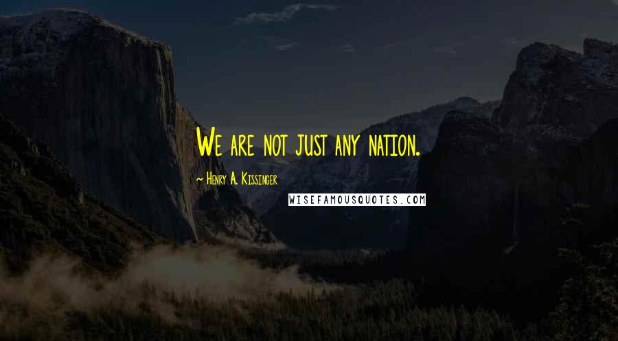 Henry A. Kissinger Quotes: We are not just any nation.