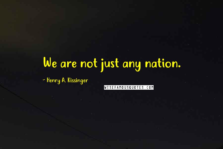 Henry A. Kissinger Quotes: We are not just any nation.