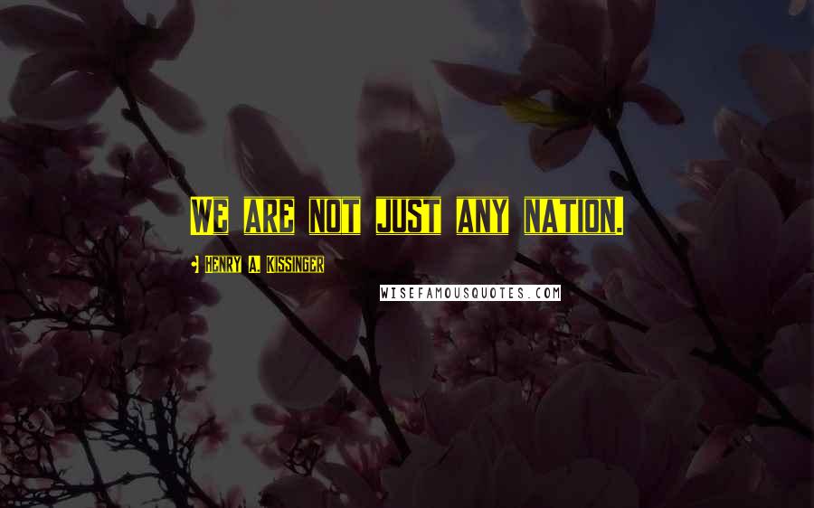 Henry A. Kissinger Quotes: We are not just any nation.