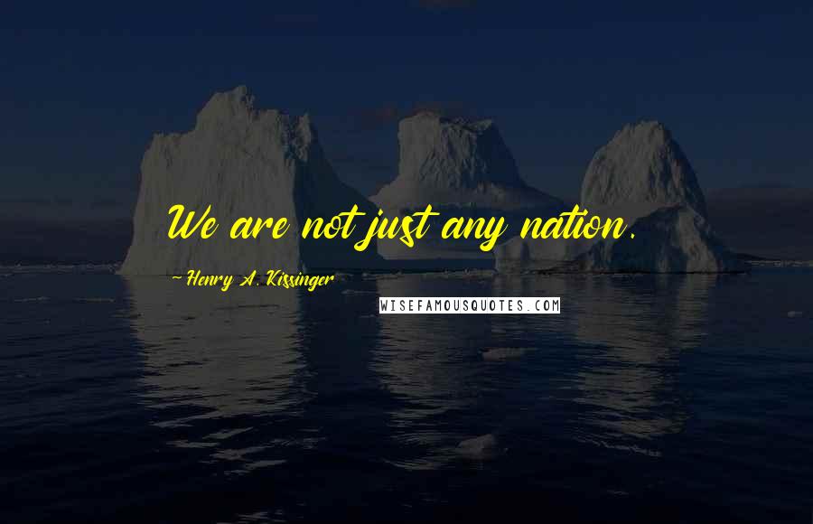 Henry A. Kissinger Quotes: We are not just any nation.