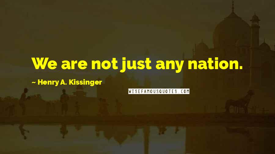 Henry A. Kissinger Quotes: We are not just any nation.