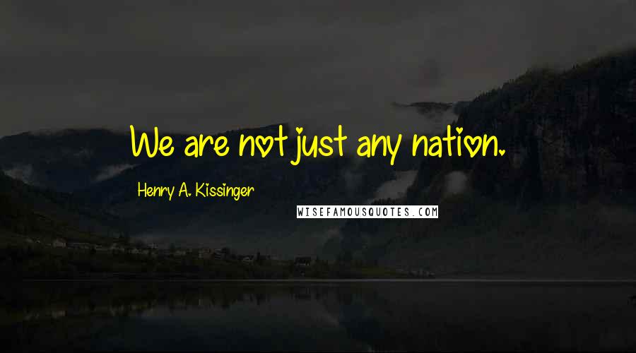 Henry A. Kissinger Quotes: We are not just any nation.