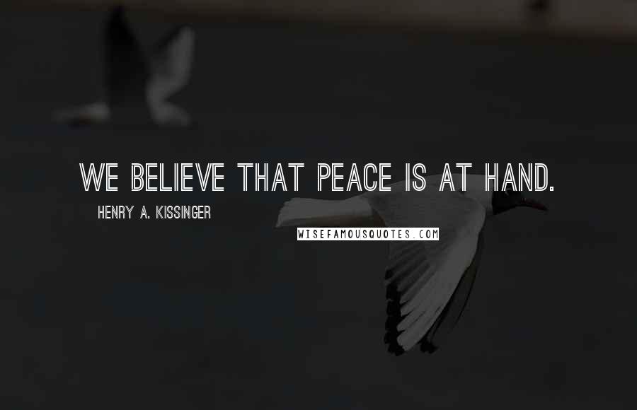 Henry A. Kissinger Quotes: We believe that peace is at hand.