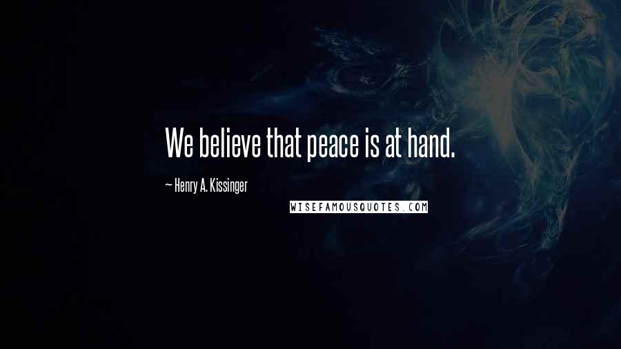 Henry A. Kissinger Quotes: We believe that peace is at hand.