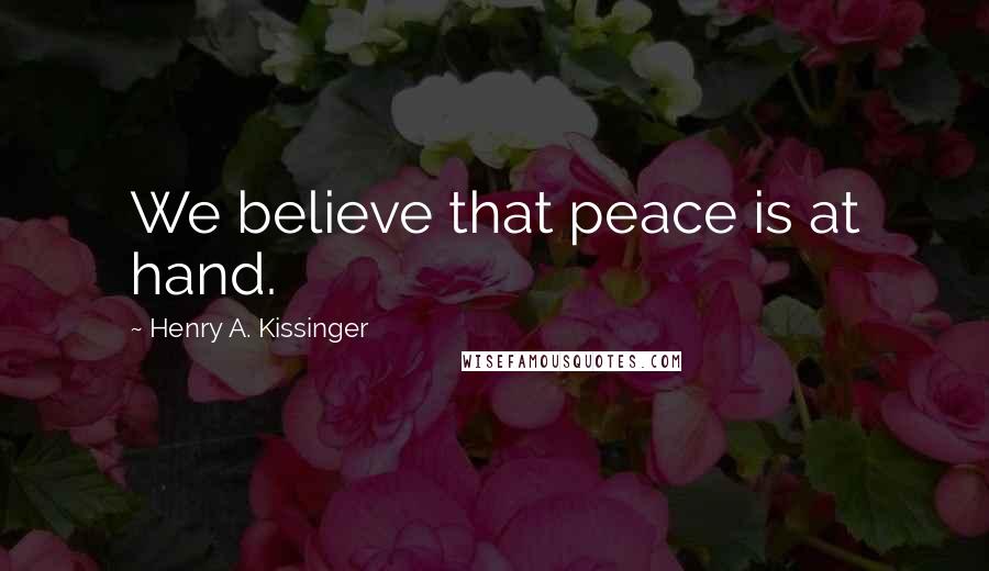 Henry A. Kissinger Quotes: We believe that peace is at hand.