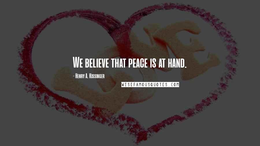 Henry A. Kissinger Quotes: We believe that peace is at hand.