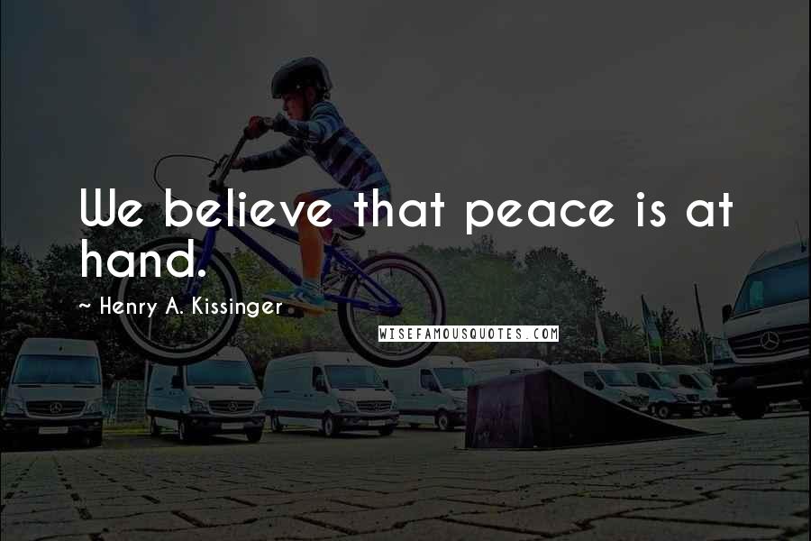 Henry A. Kissinger Quotes: We believe that peace is at hand.