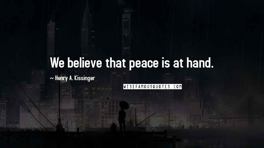 Henry A. Kissinger Quotes: We believe that peace is at hand.