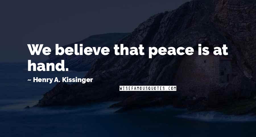 Henry A. Kissinger Quotes: We believe that peace is at hand.