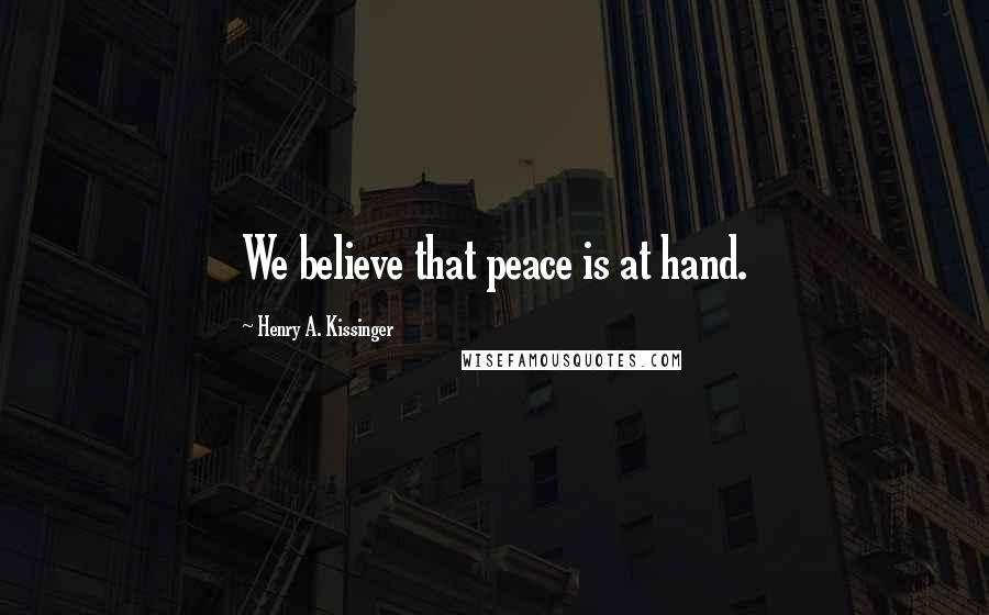 Henry A. Kissinger Quotes: We believe that peace is at hand.