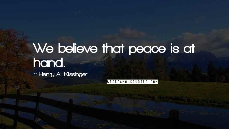 Henry A. Kissinger Quotes: We believe that peace is at hand.