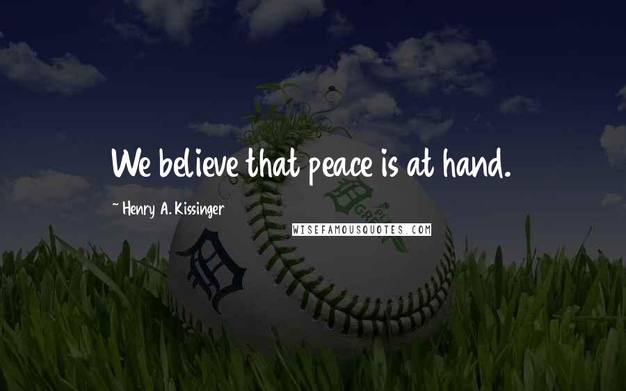 Henry A. Kissinger Quotes: We believe that peace is at hand.