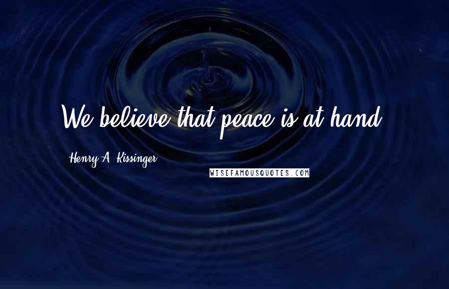 Henry A. Kissinger Quotes: We believe that peace is at hand.