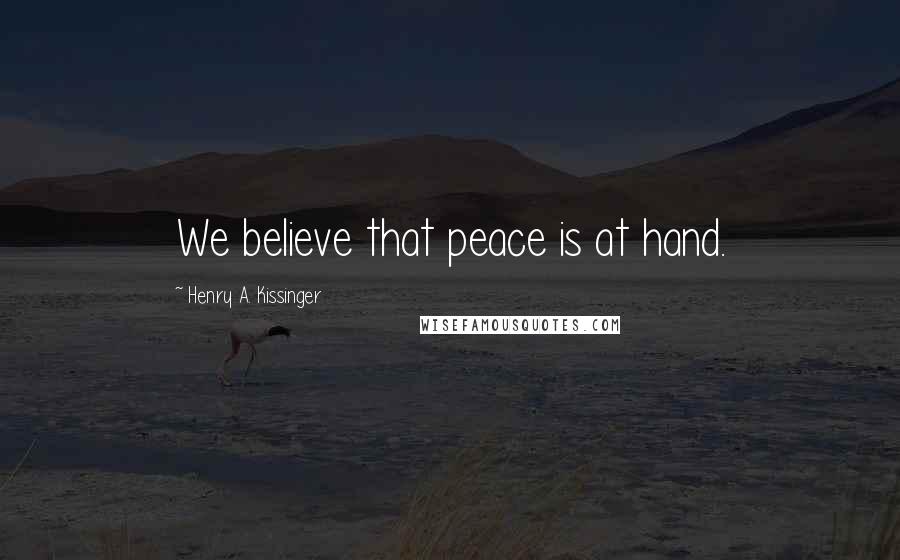 Henry A. Kissinger Quotes: We believe that peace is at hand.