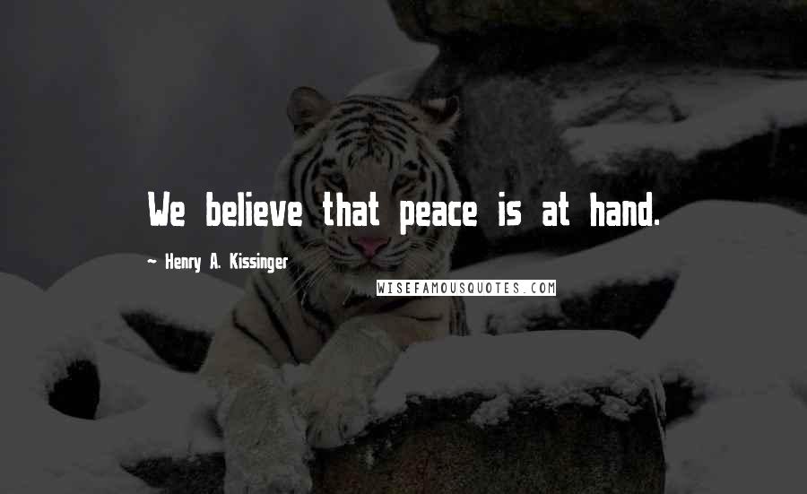 Henry A. Kissinger Quotes: We believe that peace is at hand.