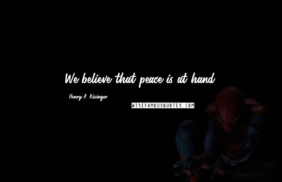 Henry A. Kissinger Quotes: We believe that peace is at hand.