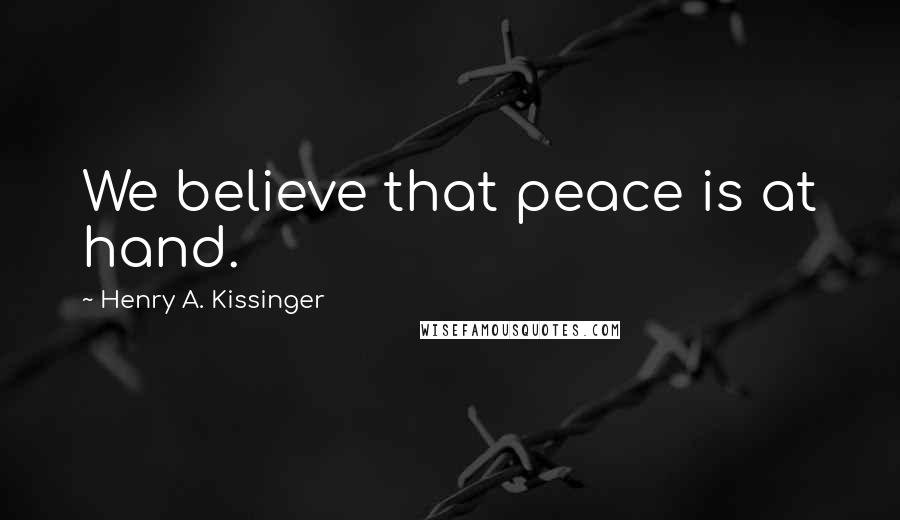 Henry A. Kissinger Quotes: We believe that peace is at hand.