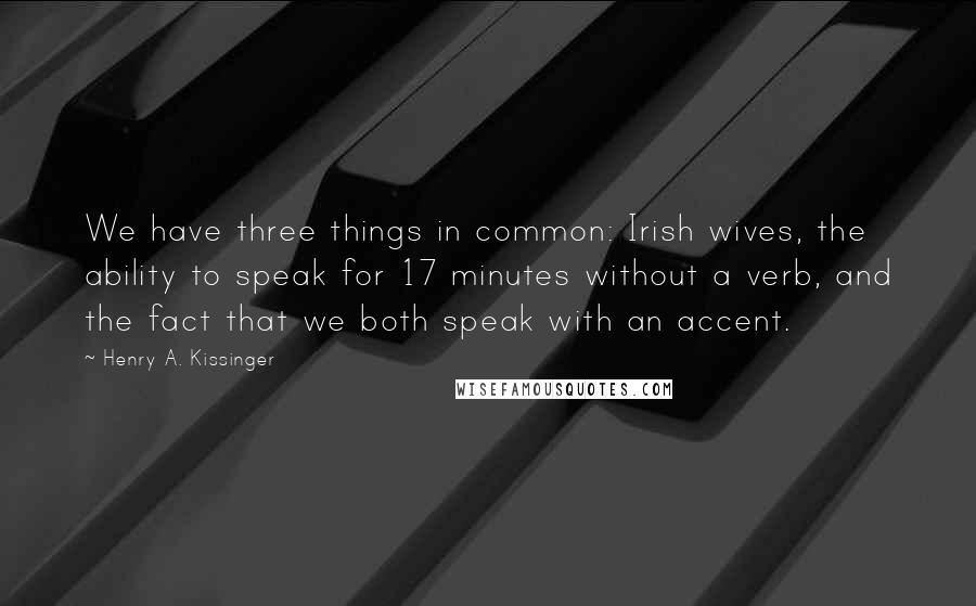Henry A. Kissinger Quotes: We have three things in common: Irish wives, the ability to speak for 17 minutes without a verb, and the fact that we both speak with an accent.