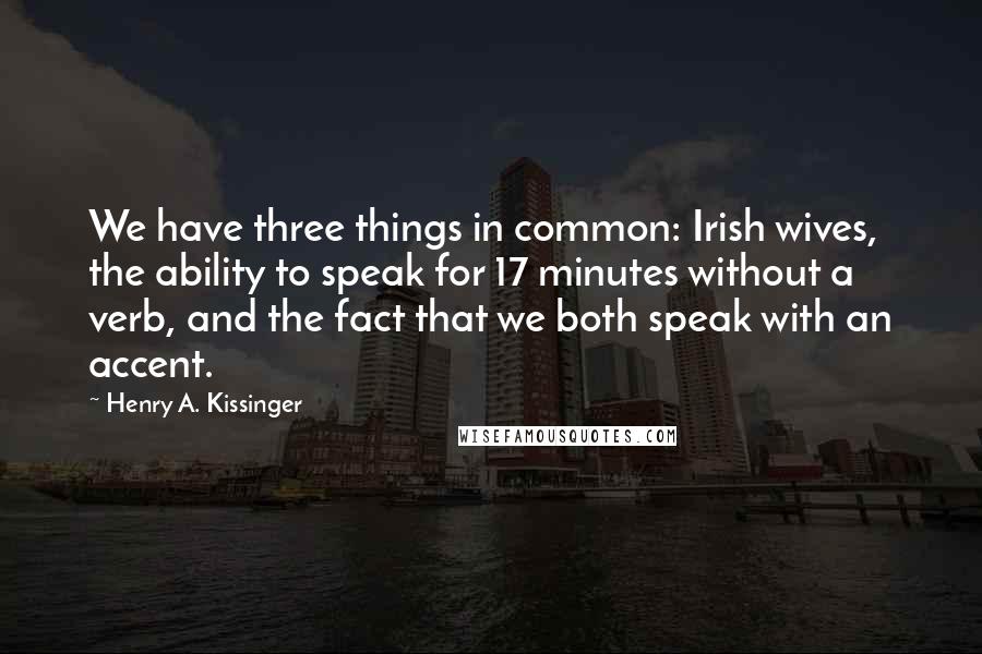 Henry A. Kissinger Quotes: We have three things in common: Irish wives, the ability to speak for 17 minutes without a verb, and the fact that we both speak with an accent.