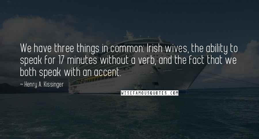 Henry A. Kissinger Quotes: We have three things in common: Irish wives, the ability to speak for 17 minutes without a verb, and the fact that we both speak with an accent.