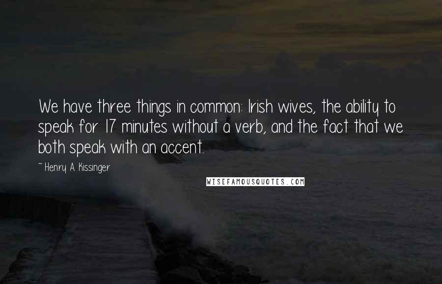 Henry A. Kissinger Quotes: We have three things in common: Irish wives, the ability to speak for 17 minutes without a verb, and the fact that we both speak with an accent.