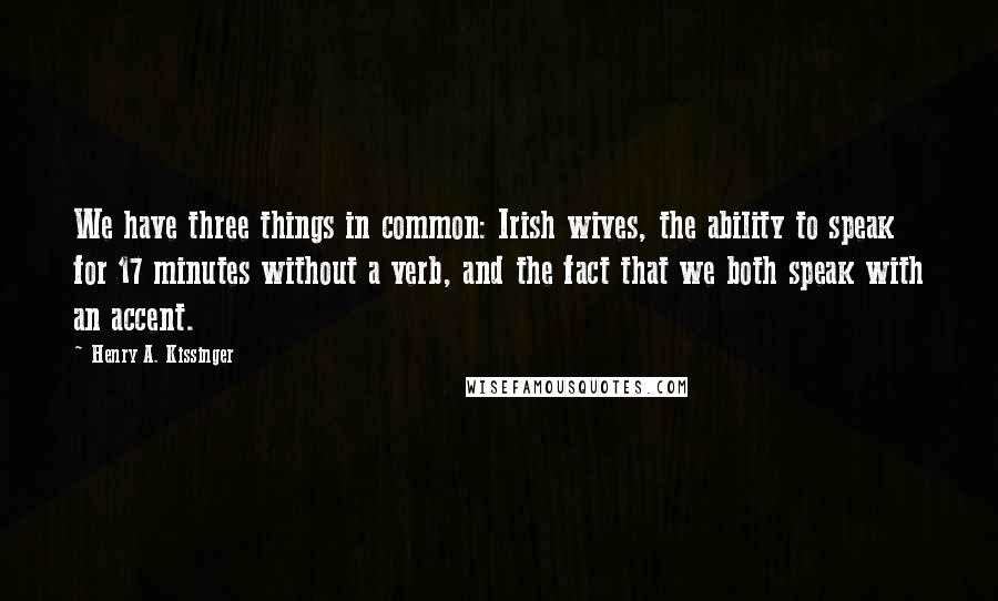 Henry A. Kissinger Quotes: We have three things in common: Irish wives, the ability to speak for 17 minutes without a verb, and the fact that we both speak with an accent.