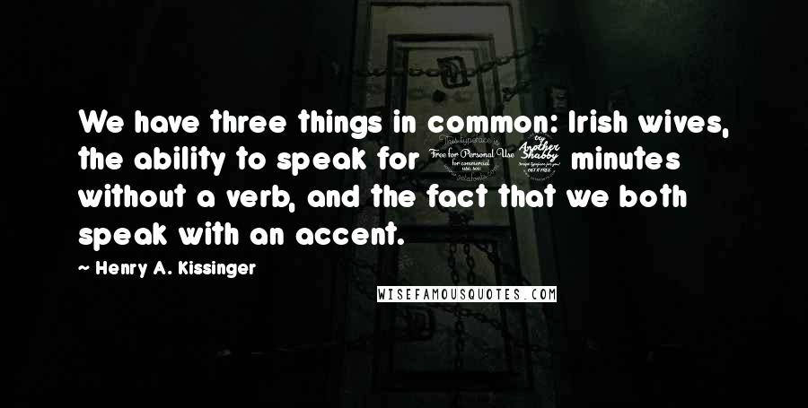 Henry A. Kissinger Quotes: We have three things in common: Irish wives, the ability to speak for 17 minutes without a verb, and the fact that we both speak with an accent.