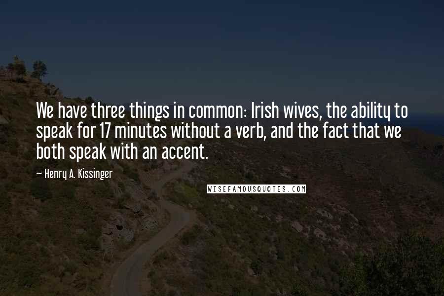 Henry A. Kissinger Quotes: We have three things in common: Irish wives, the ability to speak for 17 minutes without a verb, and the fact that we both speak with an accent.
