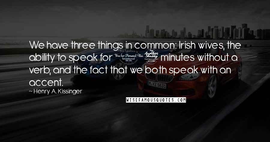 Henry A. Kissinger Quotes: We have three things in common: Irish wives, the ability to speak for 17 minutes without a verb, and the fact that we both speak with an accent.