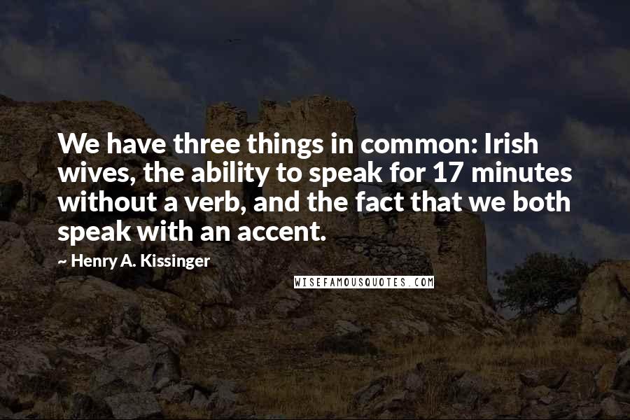 Henry A. Kissinger Quotes: We have three things in common: Irish wives, the ability to speak for 17 minutes without a verb, and the fact that we both speak with an accent.