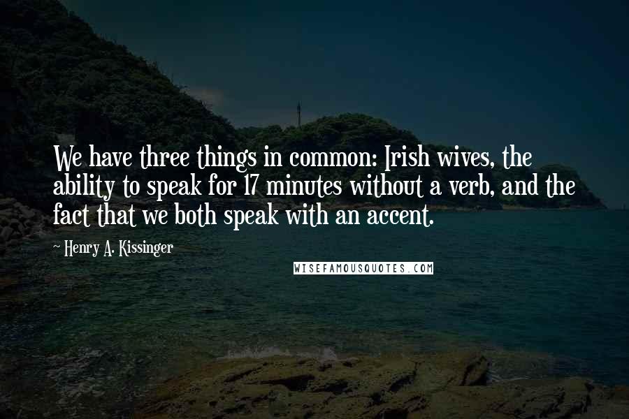 Henry A. Kissinger Quotes: We have three things in common: Irish wives, the ability to speak for 17 minutes without a verb, and the fact that we both speak with an accent.