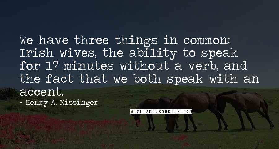 Henry A. Kissinger Quotes: We have three things in common: Irish wives, the ability to speak for 17 minutes without a verb, and the fact that we both speak with an accent.