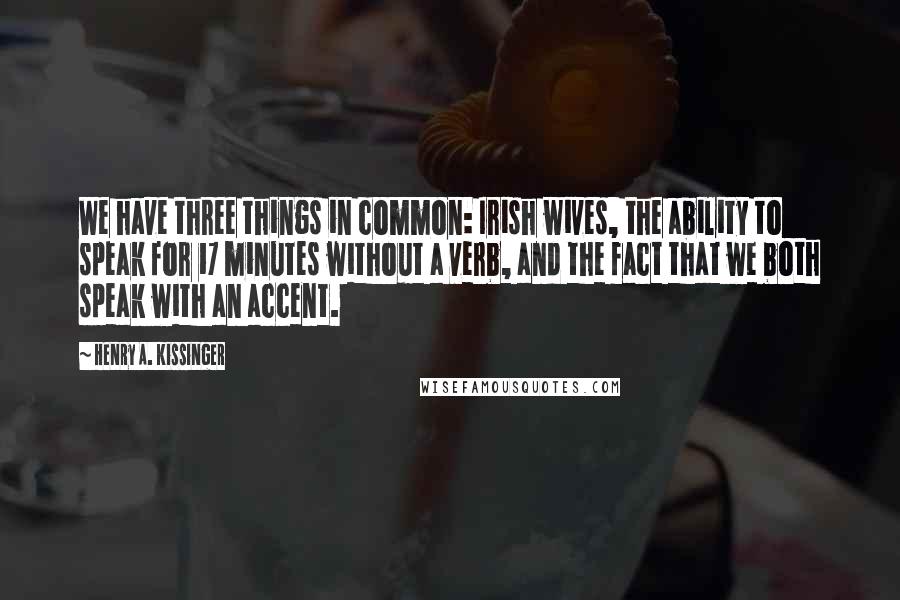 Henry A. Kissinger Quotes: We have three things in common: Irish wives, the ability to speak for 17 minutes without a verb, and the fact that we both speak with an accent.
