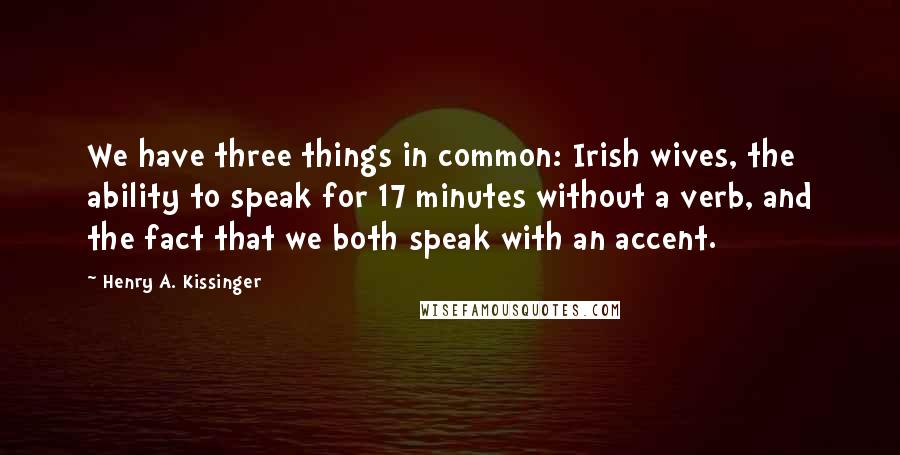 Henry A. Kissinger Quotes: We have three things in common: Irish wives, the ability to speak for 17 minutes without a verb, and the fact that we both speak with an accent.