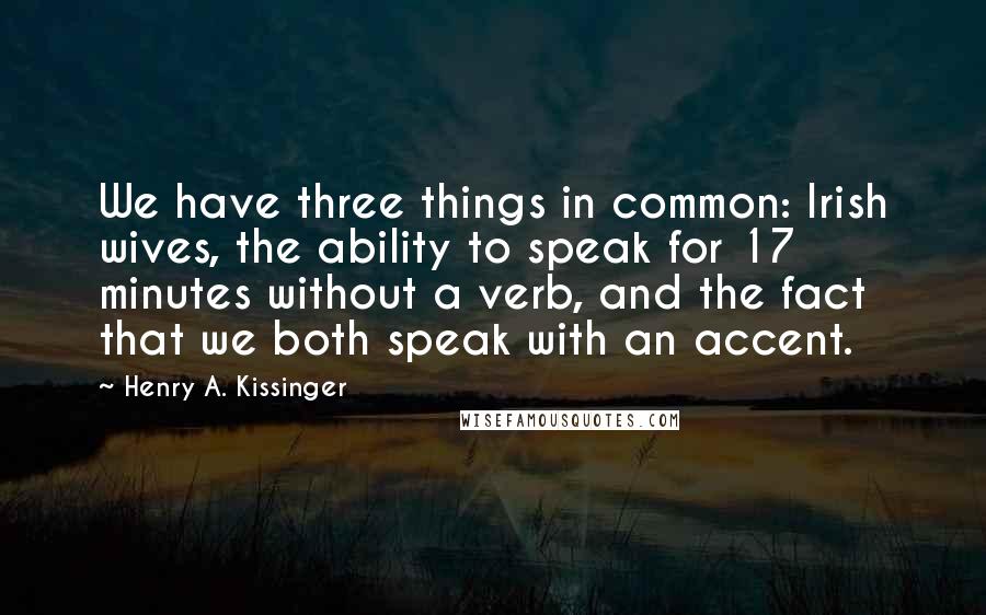 Henry A. Kissinger Quotes: We have three things in common: Irish wives, the ability to speak for 17 minutes without a verb, and the fact that we both speak with an accent.