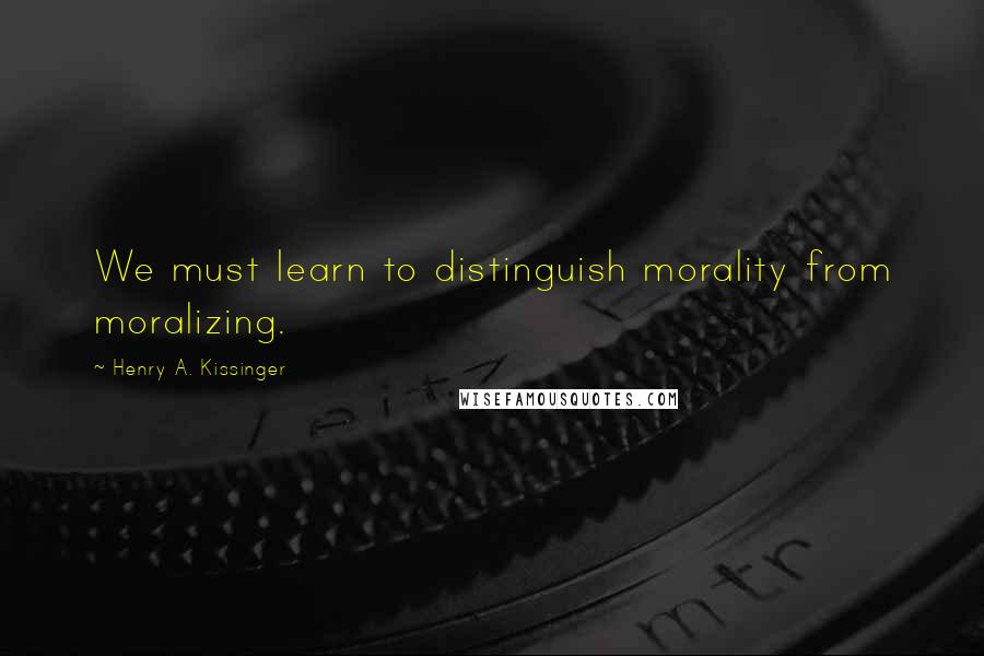 Henry A. Kissinger Quotes: We must learn to distinguish morality from moralizing.