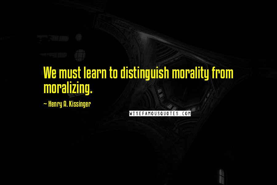 Henry A. Kissinger Quotes: We must learn to distinguish morality from moralizing.