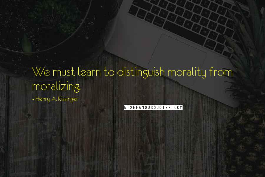 Henry A. Kissinger Quotes: We must learn to distinguish morality from moralizing.
