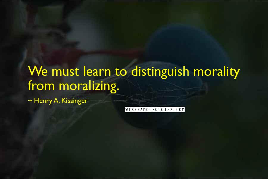 Henry A. Kissinger Quotes: We must learn to distinguish morality from moralizing.