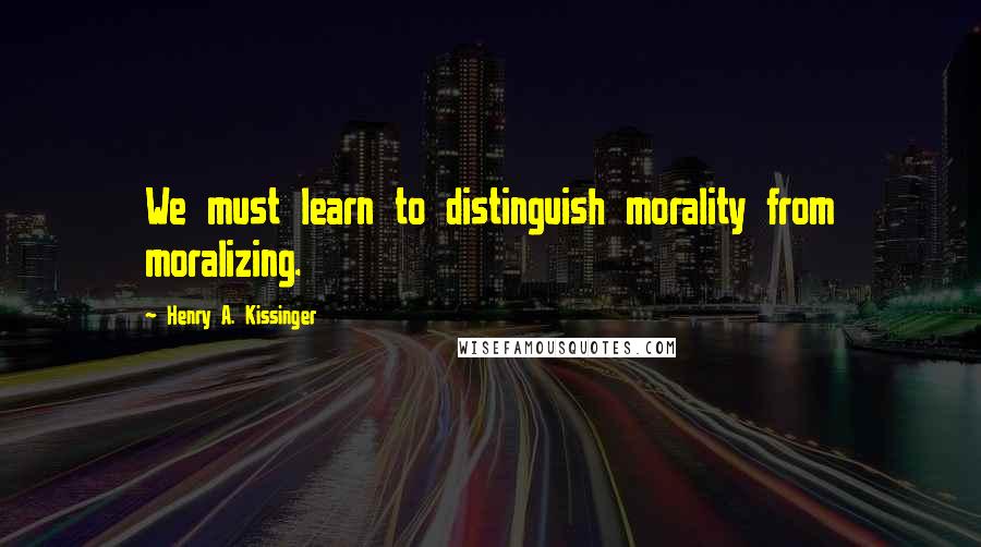 Henry A. Kissinger Quotes: We must learn to distinguish morality from moralizing.