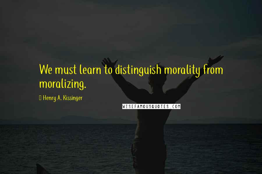 Henry A. Kissinger Quotes: We must learn to distinguish morality from moralizing.