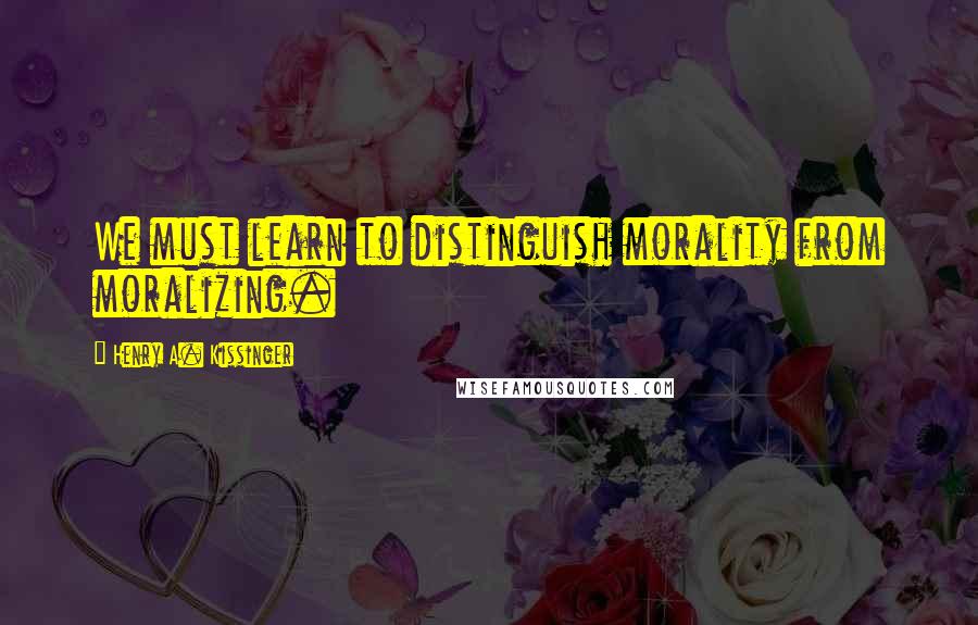 Henry A. Kissinger Quotes: We must learn to distinguish morality from moralizing.