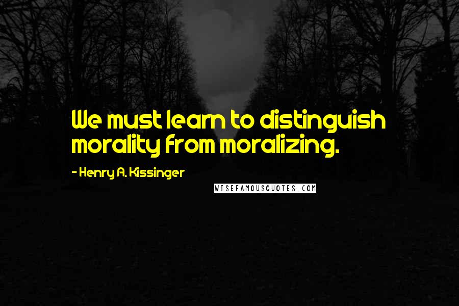 Henry A. Kissinger Quotes: We must learn to distinguish morality from moralizing.