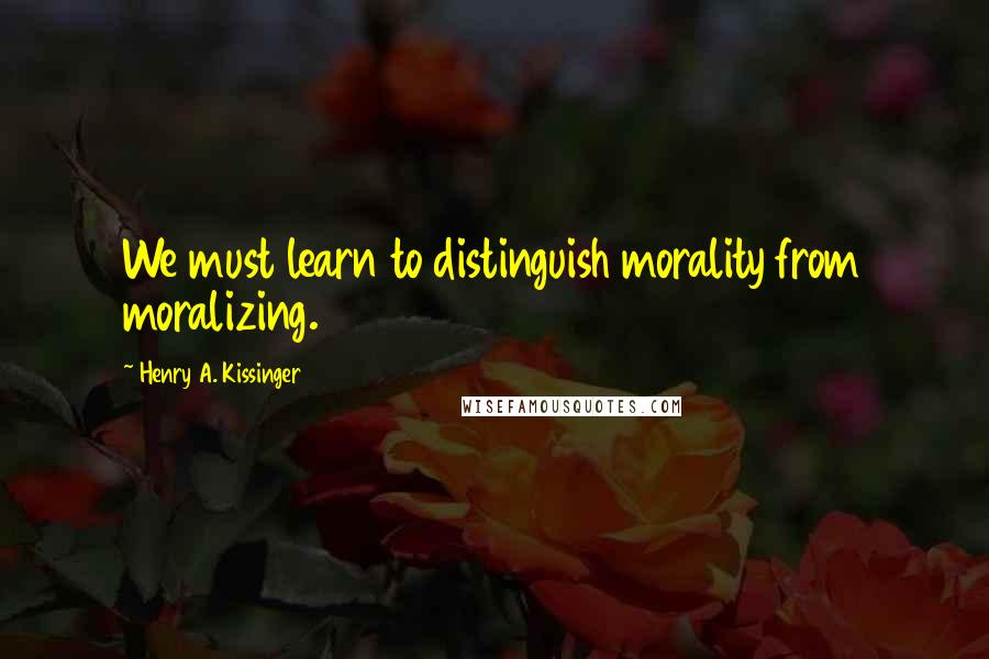 Henry A. Kissinger Quotes: We must learn to distinguish morality from moralizing.