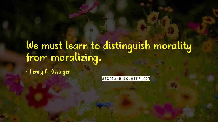 Henry A. Kissinger Quotes: We must learn to distinguish morality from moralizing.