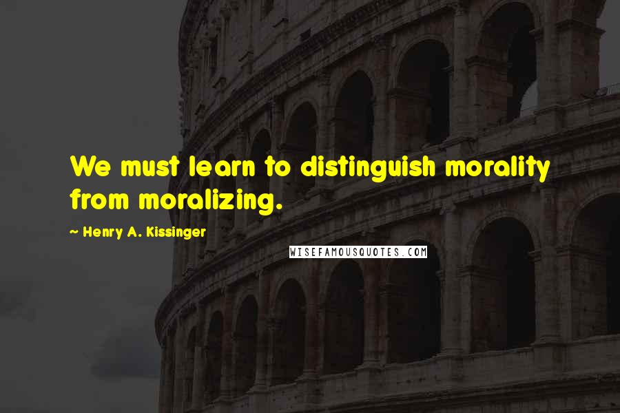 Henry A. Kissinger Quotes: We must learn to distinguish morality from moralizing.