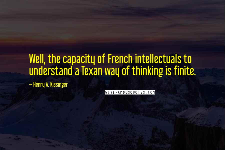 Henry A. Kissinger Quotes: Well, the capacity of French intellectuals to understand a Texan way of thinking is finite.