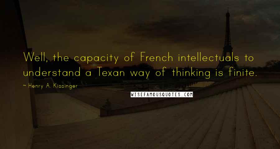 Henry A. Kissinger Quotes: Well, the capacity of French intellectuals to understand a Texan way of thinking is finite.